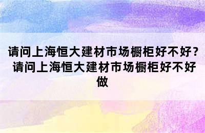 请问上海恒大建材市场橱柜好不好？ 请问上海恒大建材市场橱柜好不好做